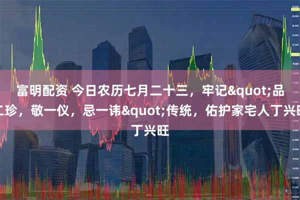 富明配资 今日农历七月二十三，牢记"品二珍，敬一仪，忌一讳"传统，佑护家宅人丁兴旺