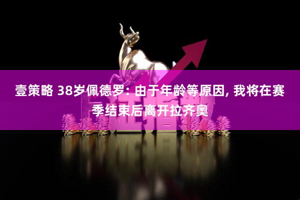 壹策略 38岁佩德罗: 由于年龄等原因, 我将在赛季结束后离开拉齐奥