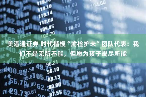 美港通证券 时代楷模“渝检护未”团队代表：我们不是无所不能，但愿为孩子竭尽所能