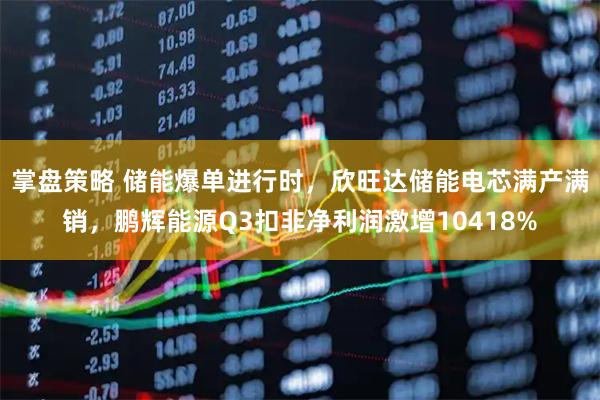 掌盘策略 储能爆单进行时，欣旺达储能电芯满产满销，鹏辉能源Q3扣非净利润激增10418%