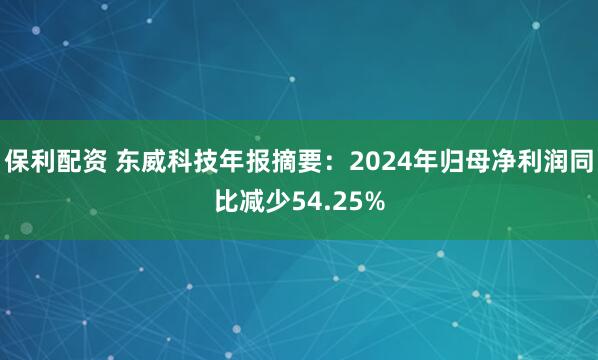保利配资 东威科技年报摘要：2024年归母净利润同比减少54.25%