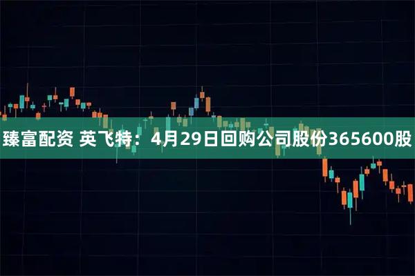 臻富配资 英飞特：4月29日回购公司股份365600股