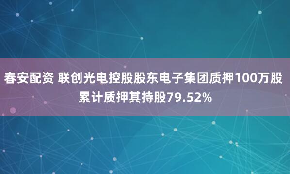 春安配资 联创光电控股股东电子集团质押100万股 累计质押其持股79.52%