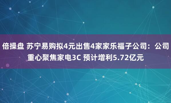 倍操盘 苏宁易购拟4元出售4家家乐福子公司:公司重心聚焦家电3C 预计增利5.72亿元