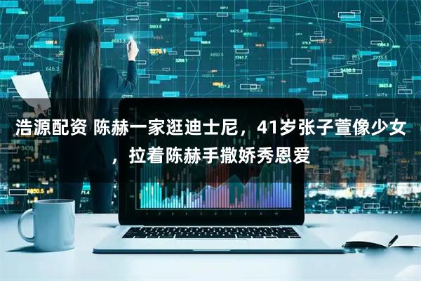 浩源配资 陈赫一家逛迪士尼,41岁张子萱像少女,拉着陈赫手撒娇秀恩爱