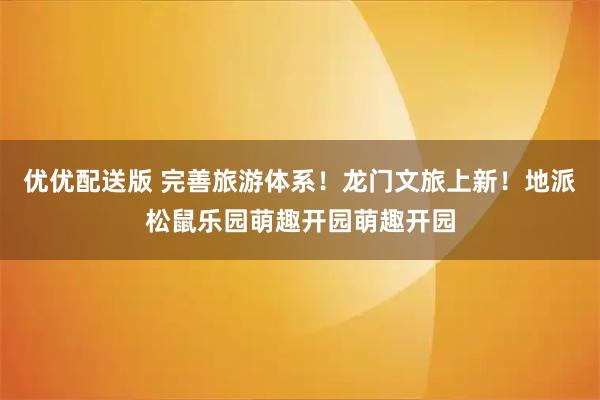 优优配送版 完善旅游体系！龙门文旅上新！地派松鼠乐园萌趣开园萌趣开园