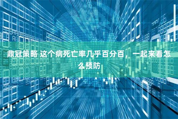 鼎冠策略 这个病死亡率几乎百分百，一起来看怎么预防