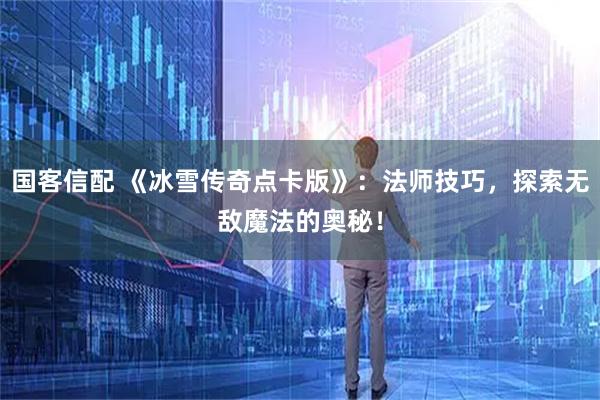 国客信配 《冰雪传奇点卡版》：法师技巧，探索无敌魔法的奥秘！