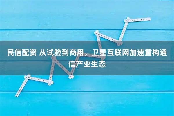 民信配资 从试验到商用，卫星互联网加速重构通信产业生态