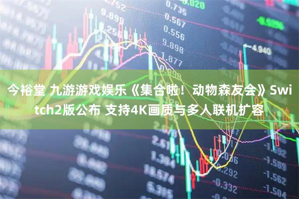 今裕堂 九游游戏娱乐《集合啦！动物森友会》Switch2版公布 支持4K画质与多人联机扩容