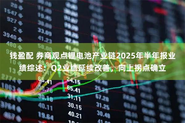钱盈配 券商观点锂电池产业链2025年半年报业绩综述:Q2业绩延续改善,向上拐点确立