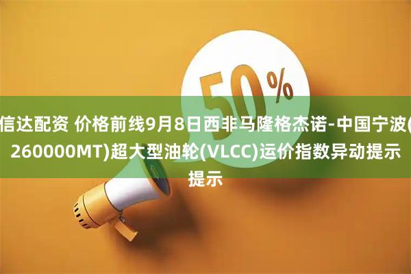 信达配资 价格前线9月8日西非马隆格杰诺-中国宁波(260000MT)超大型油轮(VLCC)运价指数异动提示