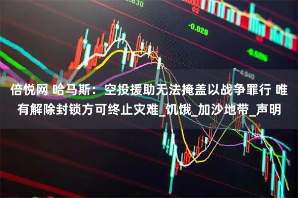 倍悦网 哈马斯：空投援助无法掩盖以战争罪行 唯有解除封锁方可终止灾难_饥饿_加沙地带_声明