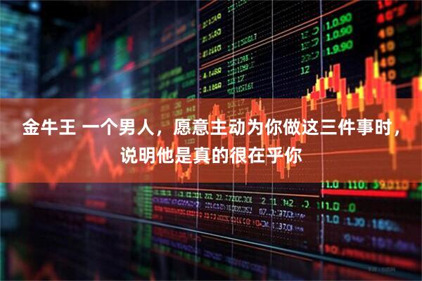 金牛王 一个男人，愿意主动为你做这三件事时，说明他是真的很在乎你