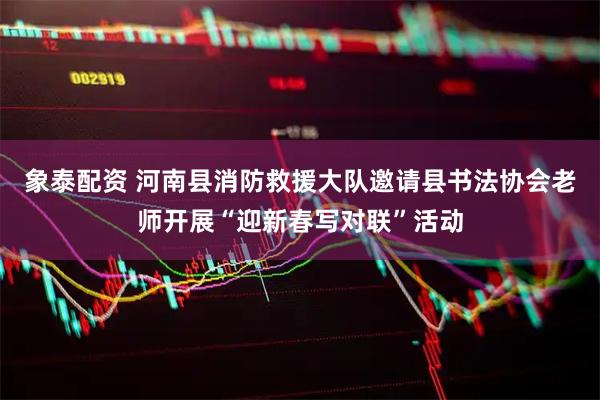 象泰配资 河南县消防救援大队邀请县书法协会老师开展“迎新春写对联”活动