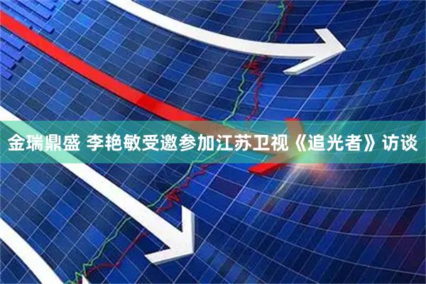 金瑞鼎盛 李艳敏受邀参加江苏卫视《追光者》访谈