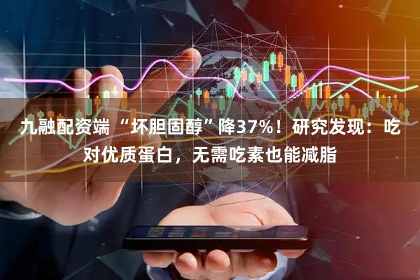 九融配资端 “坏胆固醇”降37%！研究发现：吃对优质蛋白，无需吃素也能减脂