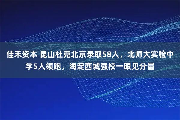 佳禾资本 昆山杜克北京录取58人，北师大实验中学5人领跑，海淀西城强校一眼见分量
